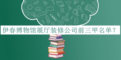 伊春博物館展廳裝修公司前三甲名單