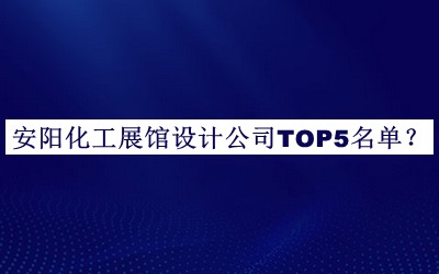 安陽(yáng)化工展館設(shè)計(jì)公司TOP5名單