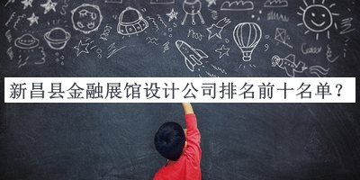 新昌縣金融展館設(shè)計公司排名前十名單