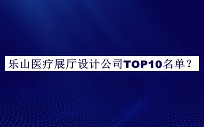 樂山醫(yī)療展廳設(shè)計(jì)公司TOP10名單