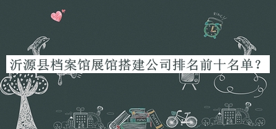 沂源縣檔案館展館搭建公司排名前十名單