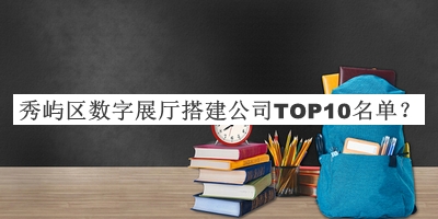 秀嶼區(qū)數字展廳搭建公司TOP10名單