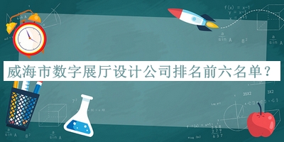 威海市數(shù)字展廳設(shè)計(jì)公司排名前六名單