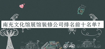 南充文化館展館裝修公司排名前十名單