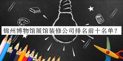 錦州博物館展館裝修公司排名前十名單