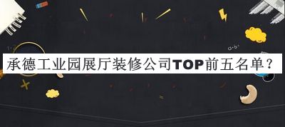 承德工業(yè)園展廳裝修公司TOP前五名單