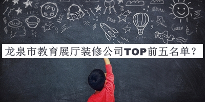 龍泉市教育展廳裝修公司TOP前五名單