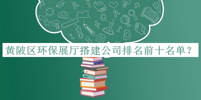 黃陂區(qū)環(huán)保展廳搭建公司排名前十名單