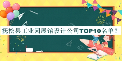 撫松縣工業(yè)園展館設(shè)計公司TOP10名單