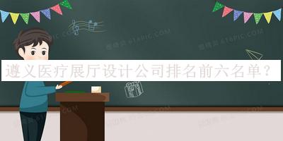遵義醫(yī)療展廳設(shè)計公司排名前六名單