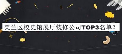 美蘭區(qū)校史館展廳裝修公司TOP3名單